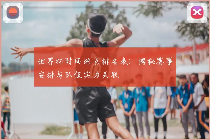 世界杯时间地点排名表:揭秘赛事安排与队伍实力关联
