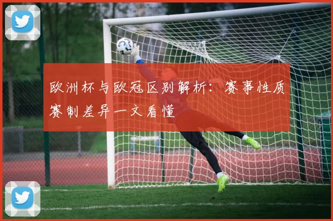 欧洲杯与欧冠区别解析：赛事性质赛制差异一文看懂
