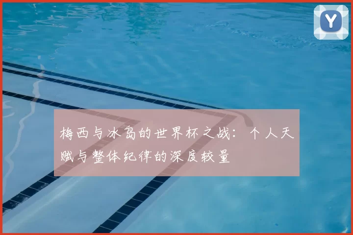 梅西与冰岛的世界杯之战:个人天赋与整体纪律的深度较量