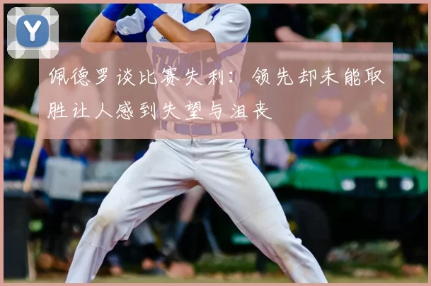 佩德罗谈比赛失利:领先却未能取胜让人感到失望与沮丧