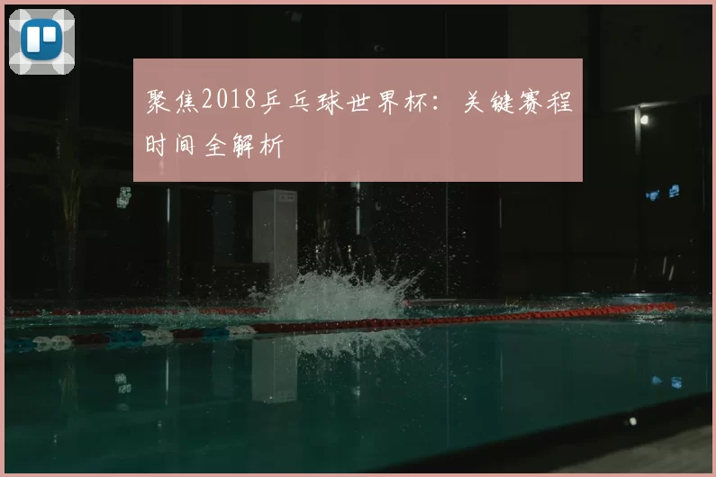 聚焦2018乒乓球世界杯：关键赛程时间全解析