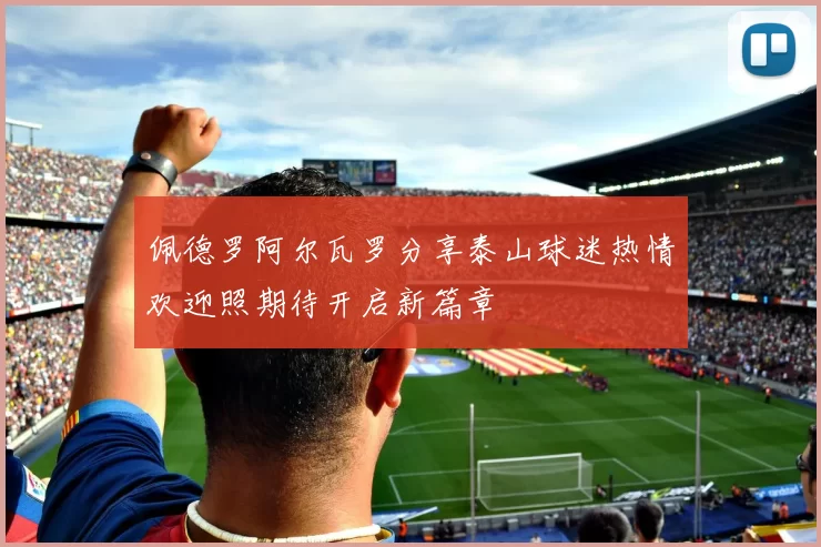 佩德罗阿尔瓦罗分享泰山球迷热情欢迎照期待开启新篇章